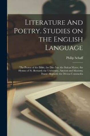 Cover of Literature And Poetry. Studies on the English Language; the Poetry of the Bible; the Dies Irae; the Stabat Mater; the Hymns of St. Bernard; the University, Ancient and Modern; Dante Alighieri; the Divina Commedia