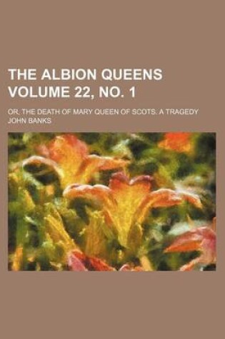 Cover of The Albion Queens Volume 22, No. 1; Or, the Death of Mary Queen of Scots. a Tragedy