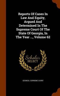 Book cover for Reports of Cases in Law and Equity, Argued and Determined in the Supreme Court of the State of Georgia, in the Year ..., Volume 62