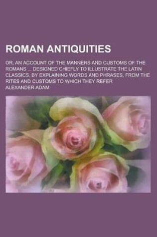 Cover of Roman Antiquities; Or, an Account of the Manners and Customs of the Romans ... Designed Chiefly to Illustrate the Latin Classics, by Explaining Words