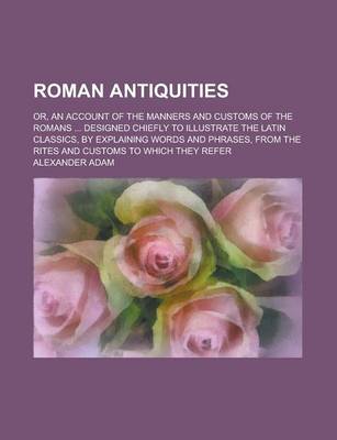 Book cover for Roman Antiquities; Or, an Account of the Manners and Customs of the Romans ... Designed Chiefly to Illustrate the Latin Classics, by Explaining Words