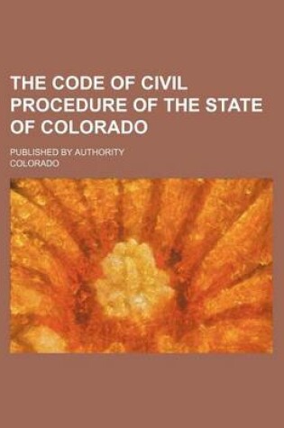 Cover of The Code of Civil Procedure of the State of Colorado; Published by Authority