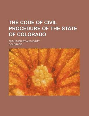 Book cover for The Code of Civil Procedure of the State of Colorado; Published by Authority