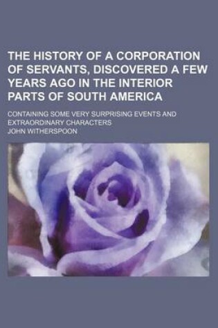 Cover of The History of a Corporation of Servants, Discovered a Few Years Ago in the Interior Parts of South America; Containing Some Very Surprising Events an