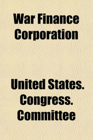 Cover of War Finance Corporation; Hearings Before on Bill H.R. 11517 and S. 2775 May 3 and 4, 1922, Statements of Hon. Horace M. Towner 1922