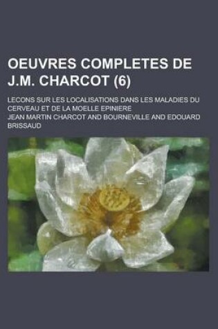 Cover of Oeuvres Completes de J.M. Charcot; Lecons Sur Les Localisations Dans Les Maladies Du Cerveau Et de La Moelle Epiniere (6 )