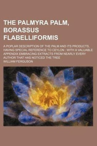 Cover of The Palmyra Palm, Borassus Flabelliformis; A Poplar Description of the Palm and Its Products, Having Special Reference to Ceylon