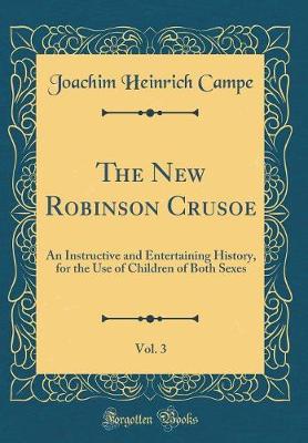 Book cover for The New Robinson Crusoe, Vol. 3: An Instructive and Entertaining History, for the Use of Children of Both Sexes (Classic Reprint)