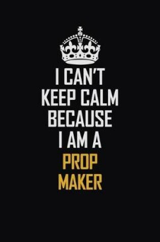 Cover of I Can't Keep Calm Because I Am A Prop Maker