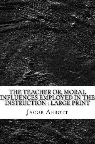 Cover of The Teacher Or, Moral Influences Employed in the Instruction