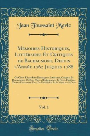 Cover of Memoires Historiques, Litteraires Et Critiques de Bachaumont, Depuis l'Annee 1762 Jusques 1788, Vol. 1