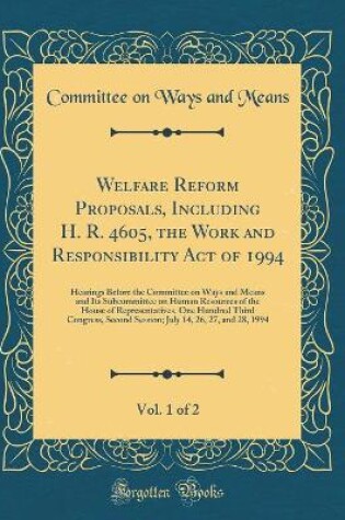 Cover of Welfare Reform Proposals, Including H. R. 4605, the Work and Responsibility Act of 1994, Vol. 1 of 2: Hearings Before the Committee on Ways and Means and Its Subcommittee on Human Resources of the House of Representatives, One Hundred Third Congress, Seco