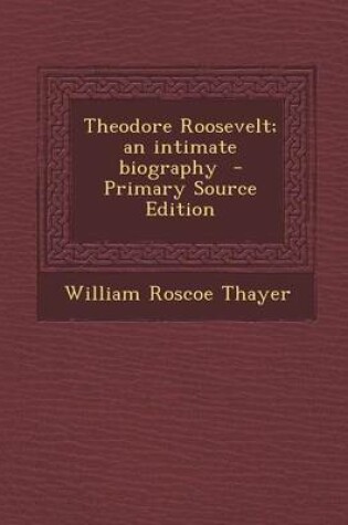 Cover of Theodore Roosevelt; An Intimate Biography - Primary Source Edition