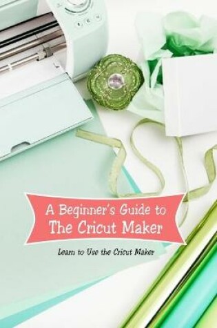 Cover of A Beginner's Guide to The Cricut Maker