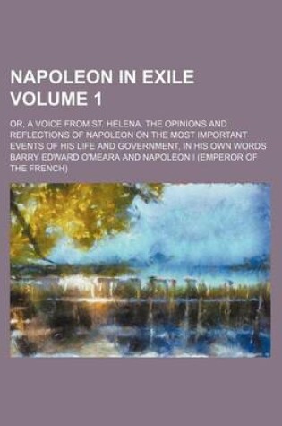 Cover of Napoleon in Exile; Or, a Voice from St. Helena. the Opinions and Reflections of Napoleon on the Most Important Events of His Life and Government, in His Own Words Volume 1