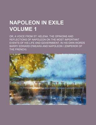 Book cover for Napoleon in Exile; Or, a Voice from St. Helena. the Opinions and Reflections of Napoleon on the Most Important Events of His Life and Government, in His Own Words Volume 1