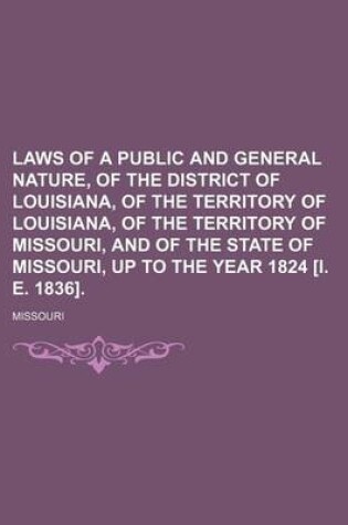 Cover of Laws of a Public and General Nature, of the District of Louisiana, of the Territory of Louisiana, of the Territory of Missouri, and of the State of Missouri, Up to the Year 1824 [I. E. 1836].