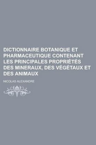 Cover of Dictionnaire Botanique Et Pharmaceutique Contenant Les Principales Proprietes Des Mineraux, Des Vegetaux Et Des Animaux