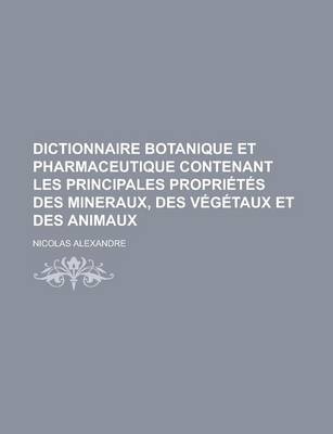 Book cover for Dictionnaire Botanique Et Pharmaceutique Contenant Les Principales Proprietes Des Mineraux, Des Vegetaux Et Des Animaux