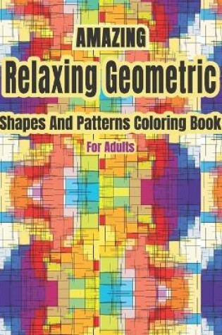 Cover of Amazing Relaxing Geometric Shapes And Patterns Coloring Book For Adults