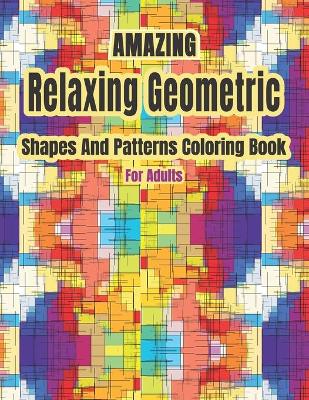 Book cover for Amazing Relaxing Geometric Shapes And Patterns Coloring Book For Adults