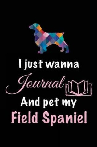 Cover of I Just Wanna Journal And Pet My Field Spaniel