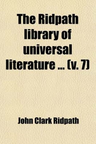 Cover of The Ridpath Library of Universal Literature (Volume 7); A Biographical and Bibliographical Summary of the World's Most Eminent Authors, Including the Choicest Extracts and Masterpieces from Their Writings, Comprising the Best Features of Many Celebrated Compil