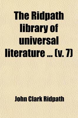 Book cover for The Ridpath Library of Universal Literature (Volume 7); A Biographical and Bibliographical Summary of the World's Most Eminent Authors, Including the Choicest Extracts and Masterpieces from Their Writings, Comprising the Best Features of Many Celebrated Compil