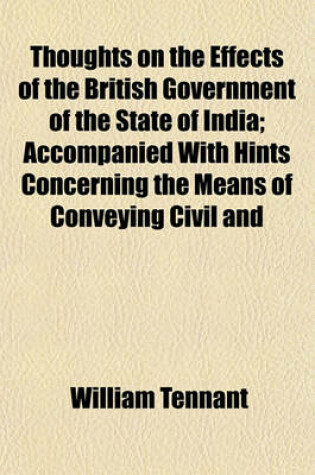 Cover of Thoughts on the Effects of the British Government of the State of India; Accompanied with Hints Concerning the Means of Conveying Civil and