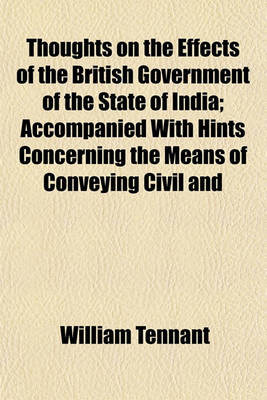 Book cover for Thoughts on the Effects of the British Government of the State of India; Accompanied with Hints Concerning the Means of Conveying Civil and