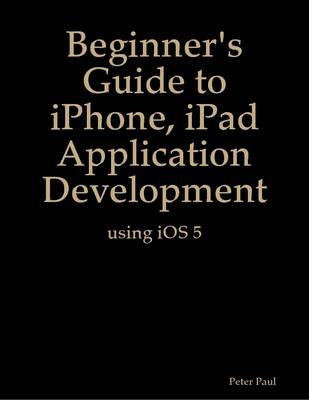 Book cover for Beginner's Guide to iPhone, iPad Application Development Using iOS 5