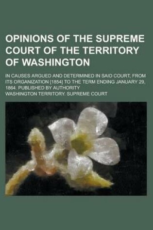 Cover of Opinions of the Supreme Court of the Territory of Washington; In Causes Argued and Determined in Said Court, from Its Organization [1854] to the Term