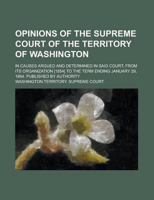 Book cover for Opinions of the Supreme Court of the Territory of Washington; In Causes Argued and Determined in Said Court, from Its Organization [1854] to the Term