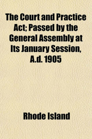 Cover of The Court and Practice ACT; Passed by the General Assembly at Its January Session, A.D. 1905