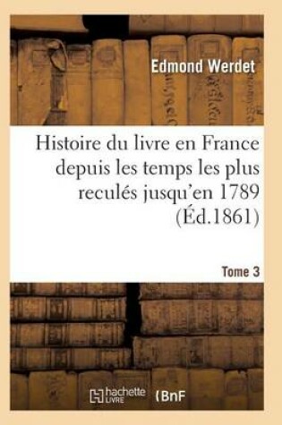Cover of Histoire Du Livre En France Depuis Les Temps Les Plus Reculés Jusqu'en 1789 T03