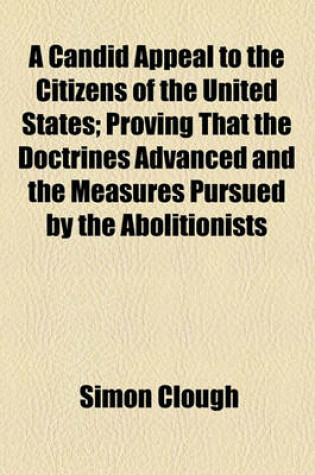 Cover of A Candid Appeal to the Citizens of the United States; Proving That the Doctrines Advanced and the Measures Pursued by the Abolitionists