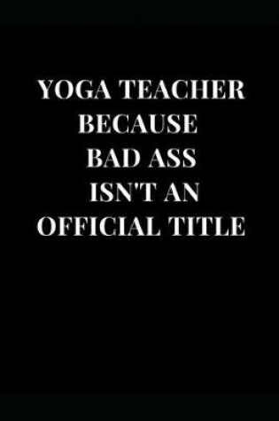 Cover of Yoga Teacher Because Bad Ass Isn't an Official Title