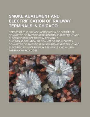 Book cover for Smoke Abatement and Electrification of Railway Terminals in Chicago; Report of the Chicago Association of Commerce, Committee of Investigation on Smoke Abatement and Electrification of Railway Terminals