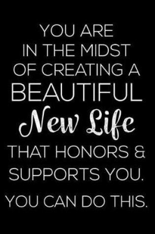 Cover of You Are in the Midst of Creating a Beautiful New Life That Honors & Supports You. You Can Do This.