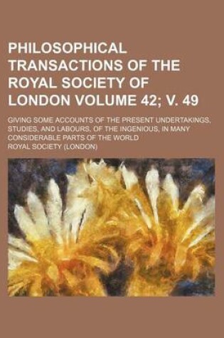 Cover of Philosophical Transactions of the Royal Society of London Volume 42; V. 49; Giving Some Accounts of the Present Undertakings, Studies, and Labours, of the Ingenious, in Many Considerable Parts of the World