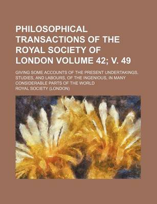 Book cover for Philosophical Transactions of the Royal Society of London Volume 42; V. 49; Giving Some Accounts of the Present Undertakings, Studies, and Labours, of the Ingenious, in Many Considerable Parts of the World