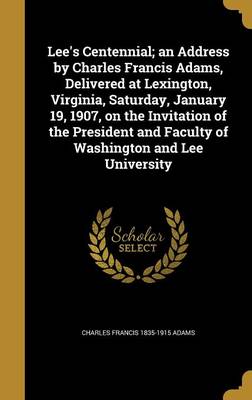 Book cover for Lee's Centennial; An Address by Charles Francis Adams, Delivered at Lexington, Virginia, Saturday, January 19, 1907, on the Invitation of the President and Faculty of Washington and Lee University