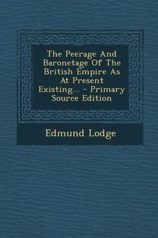 Cover of The Peerage and Baronetage of the British Empire as at Present Existing... - Primary Source Edition