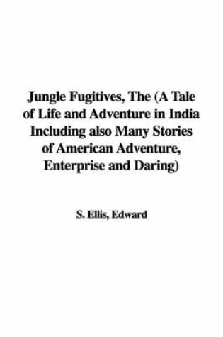 Cover of Jungle Fugitives, the (a Tale of Life and Adventure in India Including Also Many Stories of American Adventure, Enterprise and Daring)