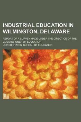 Cover of Industrial Education in Wilmington, Delaware; Report of a Survey Made Under the Direction of the Commissioner of Education