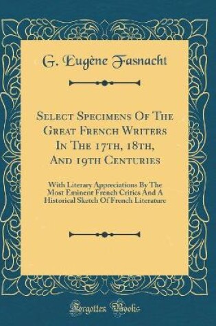 Cover of Select Specimens Of The Great French Writers In The 17th, 18th, And 19th Centuries: With Literary Appreciations By The Most Eminent French Critics And A Historical Sketch Of French Literature (Classic Reprint)
