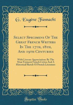 Book cover for Select Specimens Of The Great French Writers In The 17th, 18th, And 19th Centuries: With Literary Appreciations By The Most Eminent French Critics And A Historical Sketch Of French Literature (Classic Reprint)