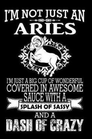 Cover of I'm Not Just an Aries I'm Just a Big Cup of Wonderful Covered in Awesome Sauce with a Splash of Sassy and a Dash of Crazy