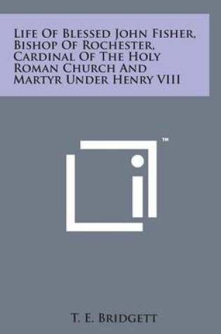 Cover of Life of Blessed John Fisher, Bishop of Rochester, Cardinal of the Holy Roman Church and Martyr Under Henry VIII