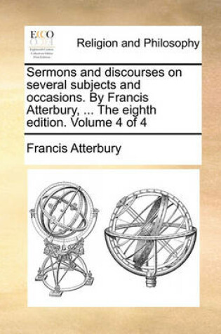 Cover of Sermons and Discourses on Several Subjects and Occasions. by Francis Atterbury, ... the Eighth Edition. Volume 4 of 4